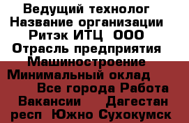 Ведущий технолог › Название организации ­ Ритэк-ИТЦ, ООО › Отрасль предприятия ­ Машиностроение › Минимальный оклад ­ 49 000 - Все города Работа » Вакансии   . Дагестан респ.,Южно-Сухокумск г.